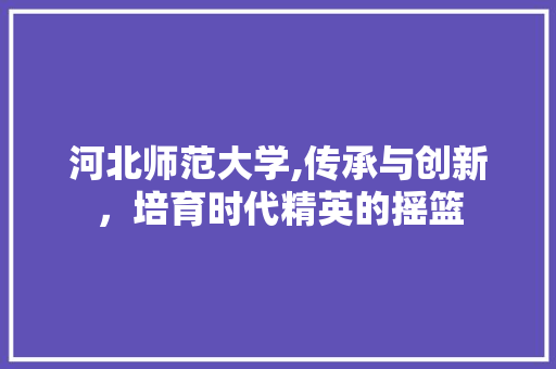 河北师范大学,传承与创新，培育时代精英的摇篮