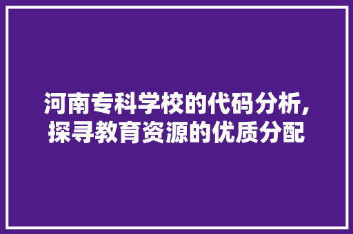 河南专科学校的代码分析,探寻教育资源的优质分配