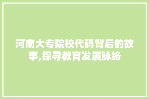 河南大专院校代码背后的故事,探寻教育发展脉络