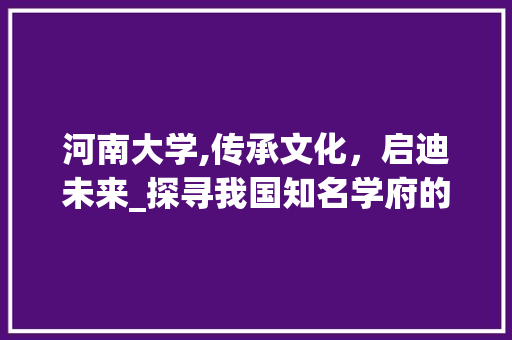 河南大学,传承文化，启迪未来_探寻我国知名学府的辉煌历程