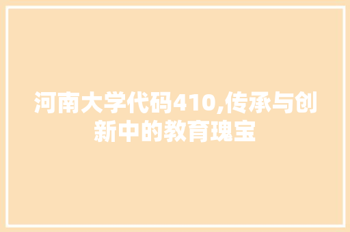 河南大学代码410,传承与创新中的教育瑰宝