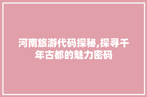 河南旅游代码探秘,探寻千年古都的魅力密码