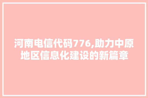 河南电信代码776,助力中原地区信息化建设的新篇章