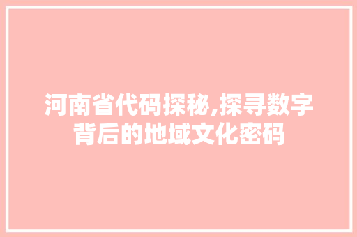 河南省代码探秘,探寻数字背后的地域文化密码