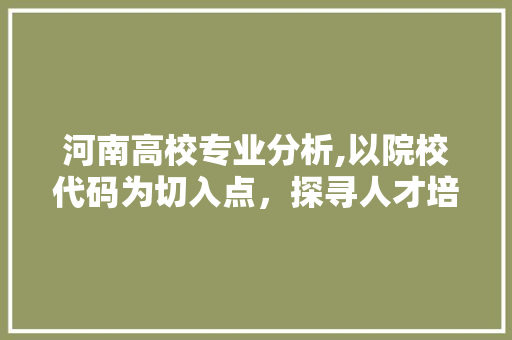 河南高校专业分析,以院校代码为切入点，探寻人才培养新风向