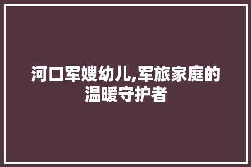 河口军嫂幼儿,军旅家庭的温暖守护者