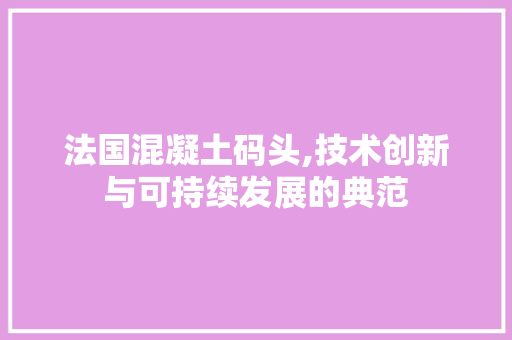 法国混凝土码头,技术创新与可持续发展的典范