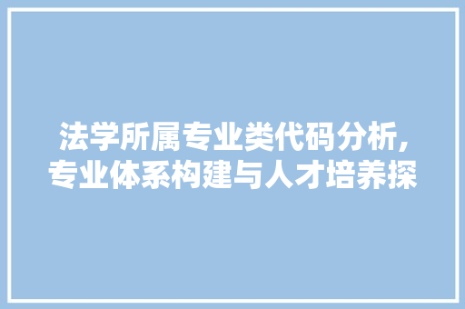 法学所属专业类代码分析,专业体系构建与人才培养探析