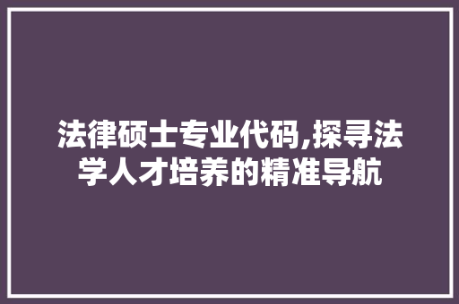 法律硕士专业代码,探寻法学人才培养的精准导航