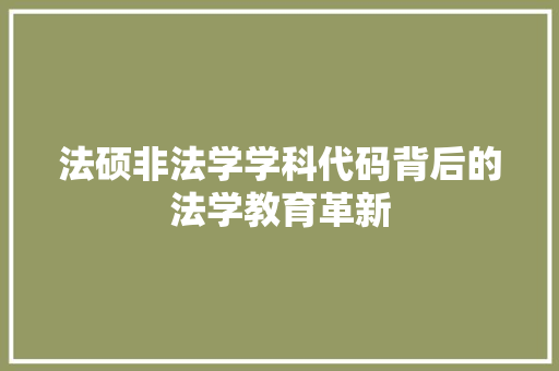 法硕非法学学科代码背后的法学教育革新