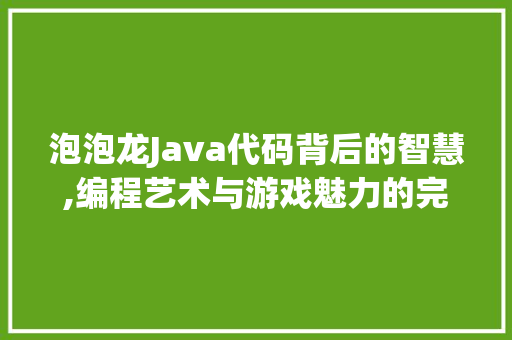 泡泡龙Java代码背后的智慧,编程艺术与游戏魅力的完美融合