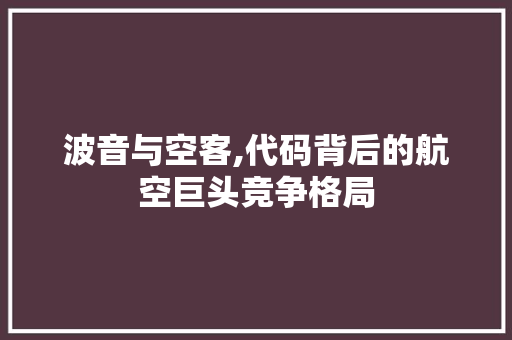 波音与空客,代码背后的航空巨头竞争格局