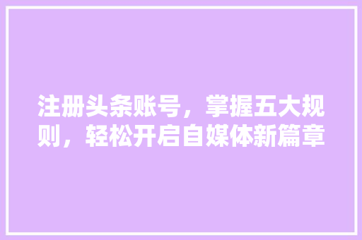 注册头条账号，掌握五大规则，轻松开启自媒体新篇章