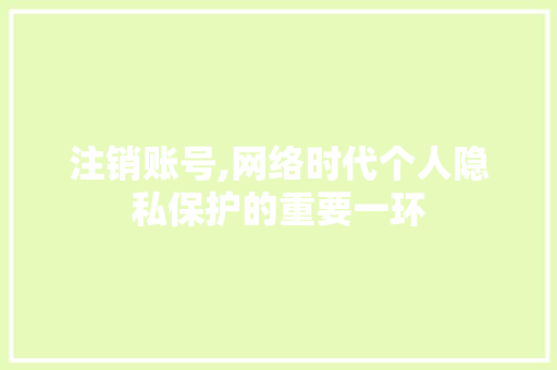 注销账号,网络时代个人隐私保护的重要一环