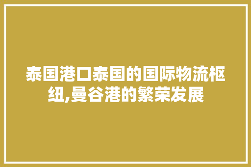 泰国港口泰国的国际物流枢纽,曼谷港的繁荣发展