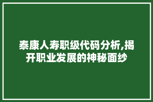 泰康人寿职级代码分析,揭开职业发展的神秘面纱