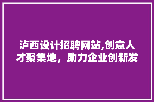 泸西设计招聘网站,创意人才聚集地，助力企业创新发展