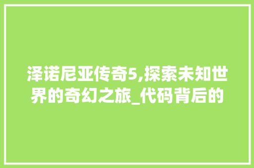 泽诺尼亚传奇5,探索未知世界的奇幻之旅_代码背后的奥秘