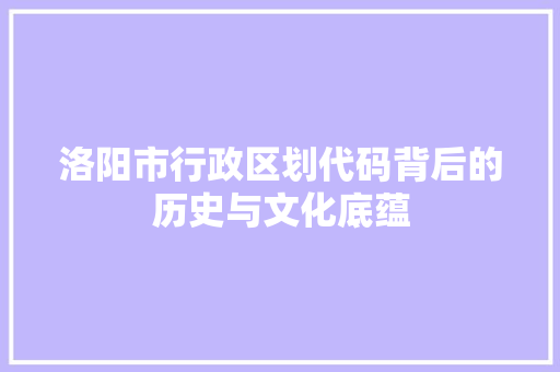 洛阳市行政区划代码背后的历史与文化底蕴