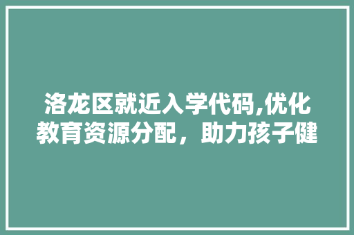 洛龙区就近入学代码,优化教育资源分配，助力孩子健康成长