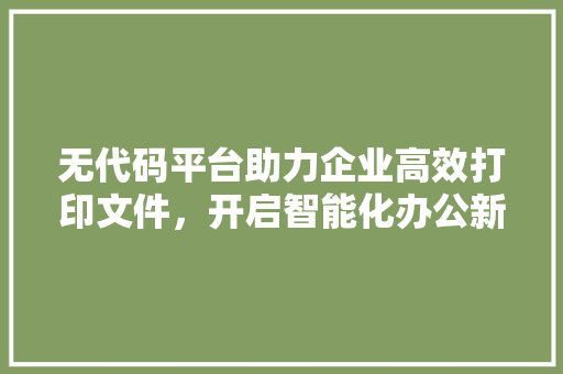 无代码平台助力企业高效打印文件，开启智能化办公新时代