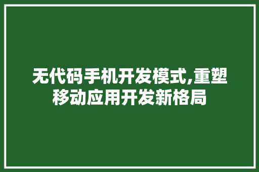 无代码手机开发模式,重塑移动应用开发新格局