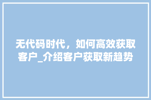 无代码时代，如何高效获取客户_介绍客户获取新趋势