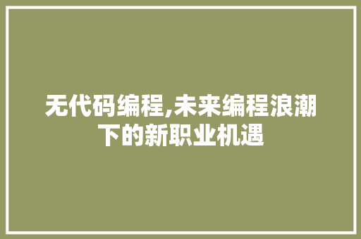 无代码编程,未来编程浪潮下的新职业机遇