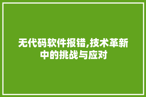 无代码软件报错,技术革新中的挑战与应对