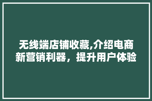 无线端店铺收藏,介绍电商新营销利器，提升用户体验与转化率