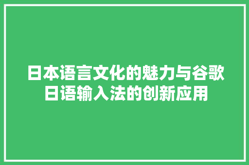 日本语言文化的魅力与谷歌日语输入法的创新应用