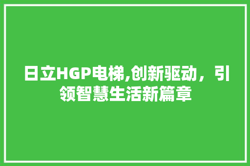 日立HGP电梯,创新驱动，引领智慧生活新篇章