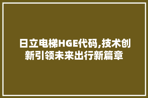 日立电梯HGE代码,技术创新引领未来出行新篇章