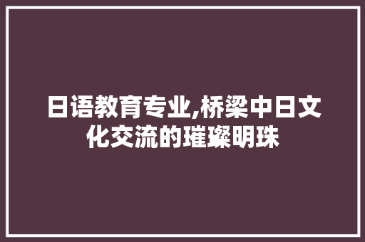 日语教育专业,桥梁中日文化交流的璀璨明珠