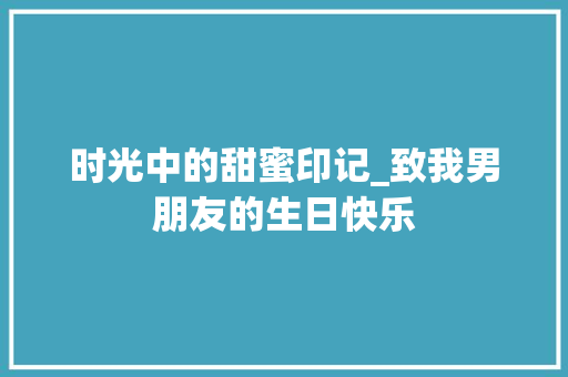 时光中的甜蜜印记_致我男朋友的生日快乐