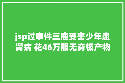 jsp过事件三鹿受害少年患肾病 花46万服无穷极产物后逝世