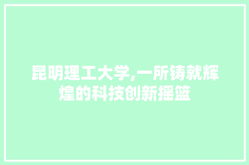 昆明理工大学,一所铸就辉煌的科技创新摇篮