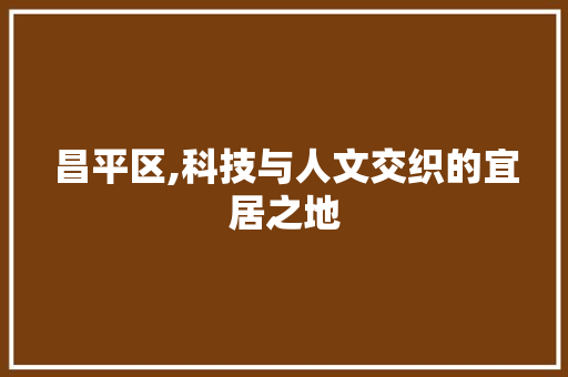 昌平区,科技与人文交织的宜居之地