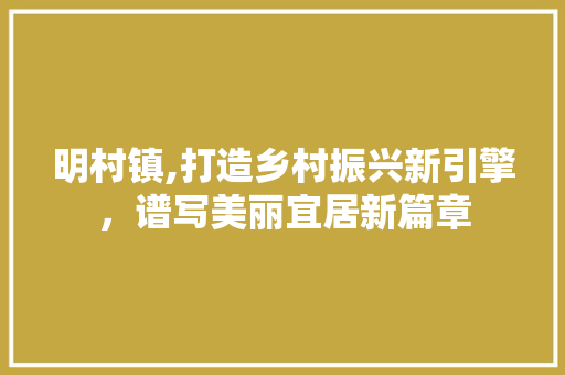 明村镇,打造乡村振兴新引擎，谱写美丽宜居新篇章