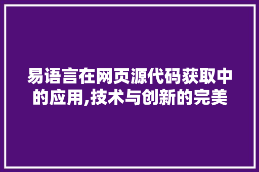 易语言在网页源代码获取中的应用,技术与创新的完美结合