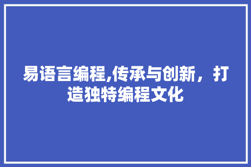 易语言编程,传承与创新，打造独特编程文化