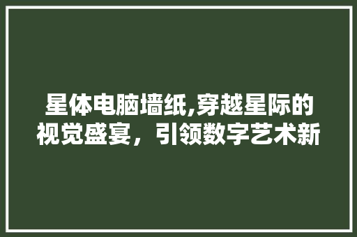 星体电脑墙纸,穿越星际的视觉盛宴，引领数字艺术新潮流