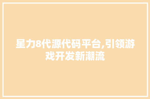 星力8代源代码平台,引领游戏开发新潮流