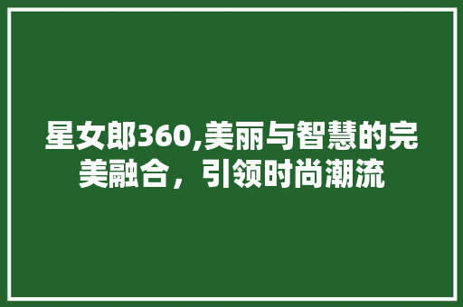 星女郎360,美丽与智慧的完美融合，引领时尚潮流