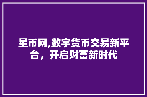 星币网,数字货币交易新平台，开启财富新时代