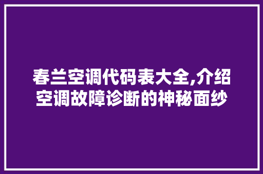 春兰空调代码表大全,介绍空调故障诊断的神秘面纱