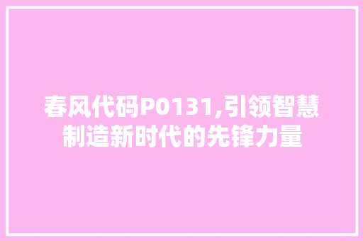 春风代码P0131,引领智慧制造新时代的先锋力量