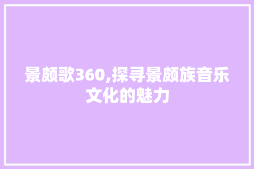 景颇歌360,探寻景颇族音乐文化的魅力