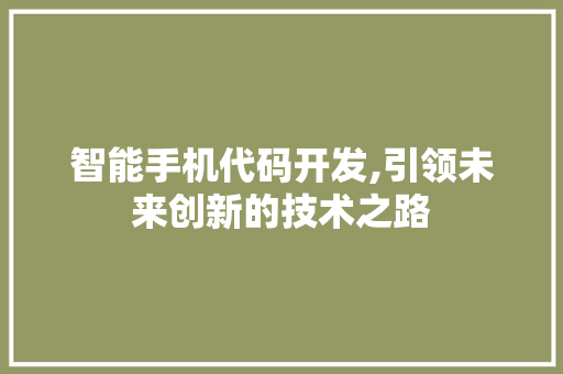 智能手机代码开发,引领未来创新的技术之路