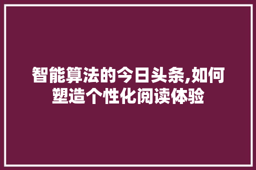 智能算法的今日头条,如何塑造个性化阅读体验